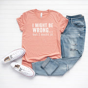 I Might Be Wrong... But I Doubt It T-Shirt* - Addict Apparel