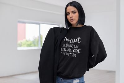 I Wasn't Planning On Getting Out of The Car Sweatshirt* - Addict Apparel