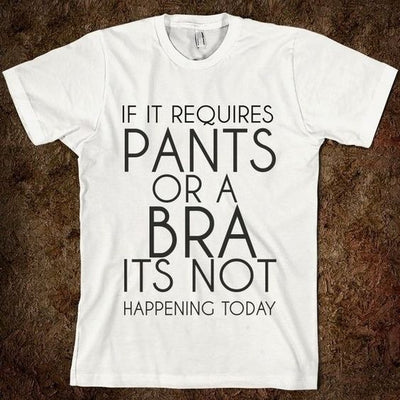 If It Requires Pants or a Bra Its Not Happening Today T-Shirt - Addict Apparel