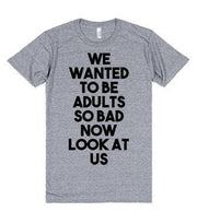 We Wanted To Be Adults So Bad Now Look At Us T-Shirt - Addict Apparel