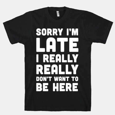 Sorry I'm Late I Really Really Don't Want To Be Here T-Shirt - Addict Apparel