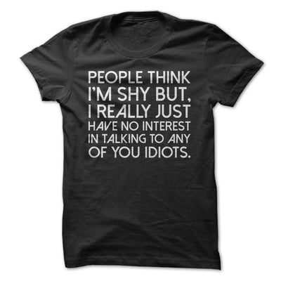 People Think I'm Shy But, I Really Just Have No Interest In Talking To Any of You Idiots T-Shirt - Addict Apparel