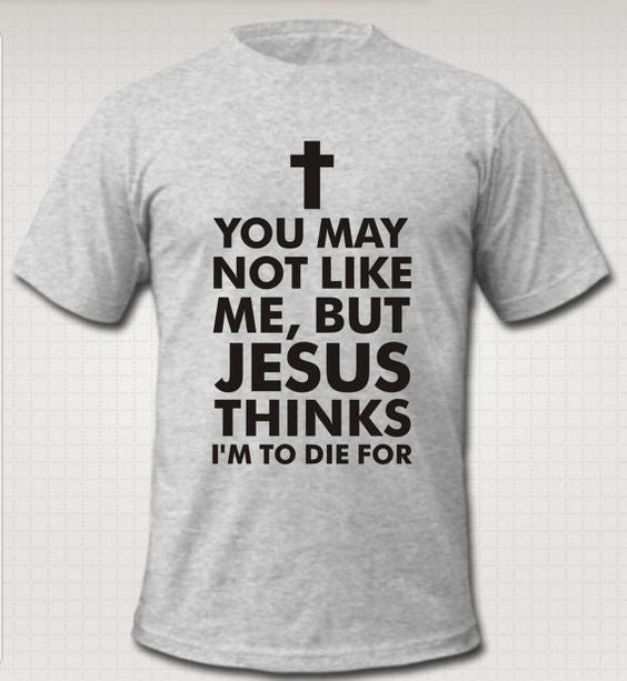 You May Not Like Me, But Jesus Thinks I'm To Die For Tee - Addict Apparel